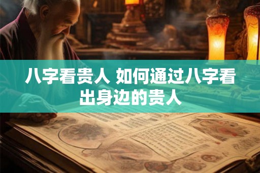 八字看贵人 如何通过八字看出身边的贵人