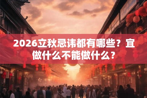 2026立秋忌讳都有哪些？宜做什么不能做什么？