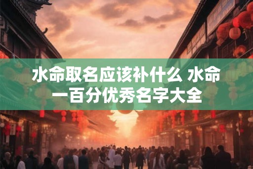 水命取名应该补什么 水命一百分优秀名字大全 水命取名应该补什么 水命一百分优秀名字大全