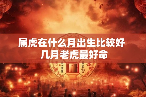 属虎在什么月出生比较好  几月老虎最好命