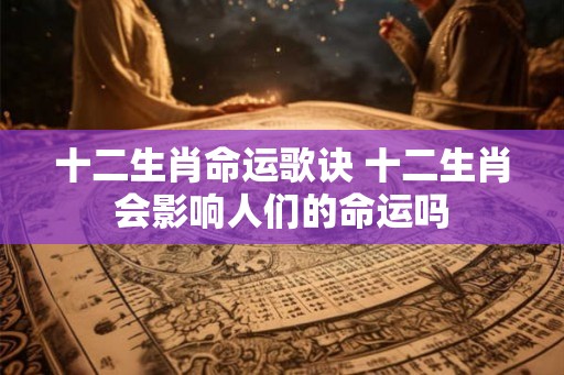 十二生肖命运歌诀 十二生肖会影响人们的命运吗