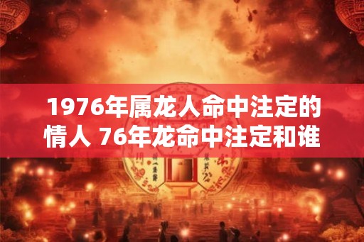 1976年属龙人命中注定的情人 76年龙命中注定和谁一起