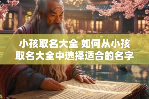 小孩取名大全 如何从小孩取名大全中选择适合的名字 小孩取名大全 如何从小孩取名大全中选择适合的名字