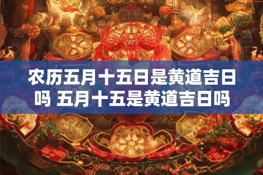 农历五月十五日是黄道吉日吗 五月十五是黄道吉日吗