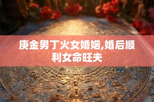 庚金男丁火女婚姻,婚后顺利女命旺夫