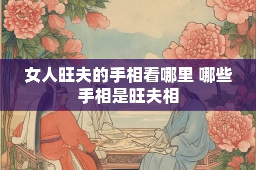 女人旺夫的手相看哪里 哪些手相是旺夫相 女人旺夫的手相看哪里 哪些手相是旺夫相