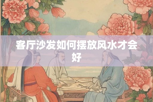客厅沙发如何摆放风水才会好