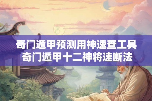 奇门遁甲预测用神速查工具 奇门遁甲十二神将速断法 奇门遁甲预测用神速查工具 奇门遁甲十二神将速断法