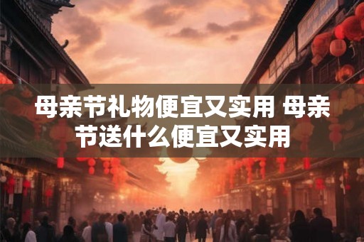 母亲节礼物便宜又实用 母亲节送什么便宜又实用