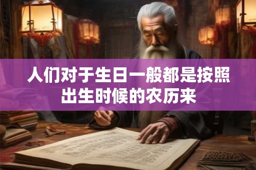 人们对于生日一般都是按照出生时候的农历来 人们对于生日一般都是按照出生时候的农历来