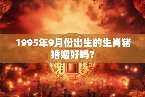 1995年9月份出生的生肖猪婚姻好吗？