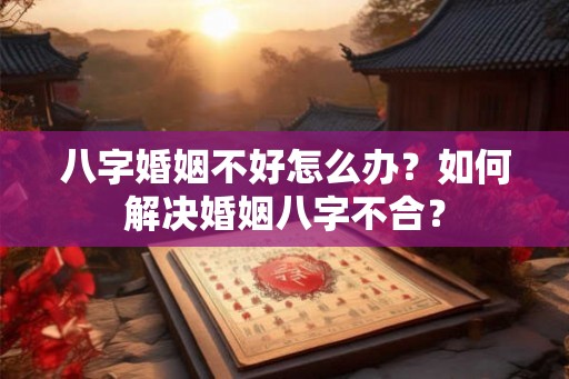 八字婚姻不好怎么办？如何解决婚姻八字不合？
