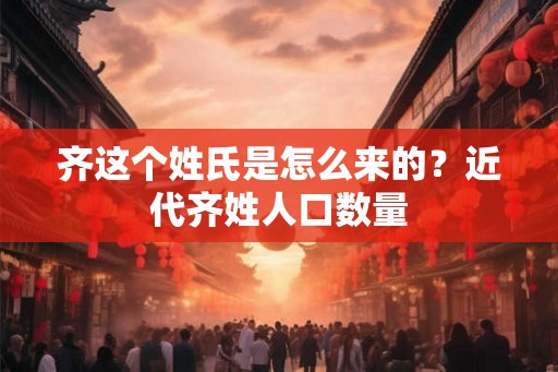 齐这个姓氏是怎么来的？近代齐姓人口数量