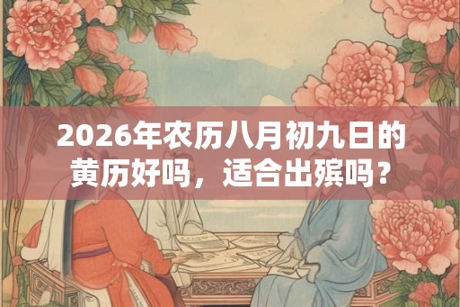 2026年农历八月初九日的黄历好吗,适合出殡吗? 2026年农历八月初九日的黄历好吗,适合出殡吗?