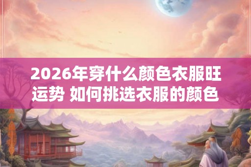 2026年穿什么颜色衣服旺运势 如何挑选衣服的颜色