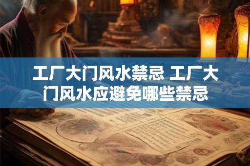 工厂大门风水禁忌 工厂大门风水应避免哪些禁忌 工厂大门风水禁忌 工厂大门风水应避免哪些禁忌