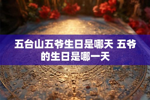五台山五爷生日是哪天 五爷的生日是哪一天
