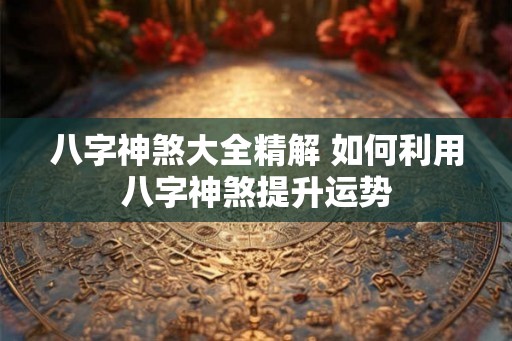 八字神煞大全精解 如何利用八字神煞提升运势