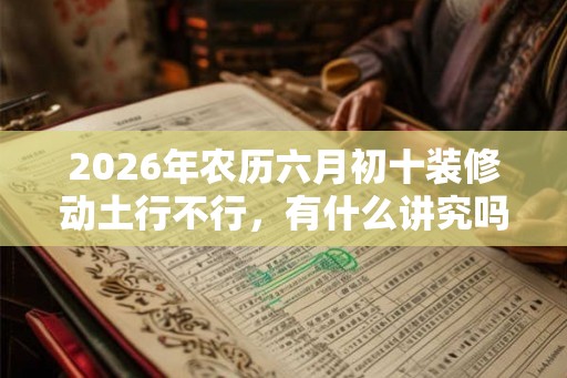 2026年农历六月初十装修动土行不行,有什么讲究吗? 2026年农历六月初十装修动土行不行,有什么讲究吗?