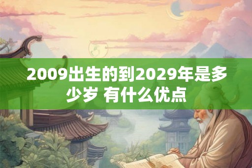 2009出生的到2029年是多少岁 有什么优点 2009出生的到2029年是多少岁 有什么优点