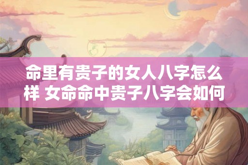 命里有贵子的女人八字怎么样 女命命中贵子八字会如何