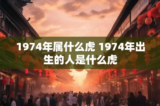 1974年属什么虎 1974年出生的人是什么虎 1974年属什么虎 1974年出生的人是什么虎
