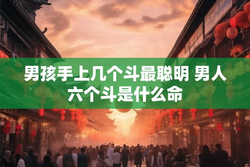 男孩手上几个斗最聪明 男人六个斗是什么命
