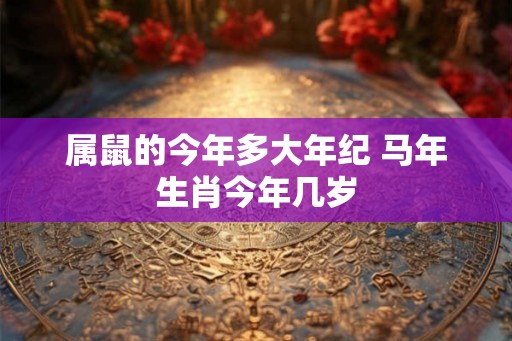 属鼠的今年多大年纪 马年生肖今年几岁 属鼠的今年多大年纪 马年生肖今年几岁