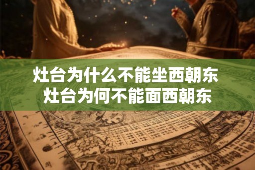 灶台为什么不能坐西朝东 灶台为何不能面西朝东