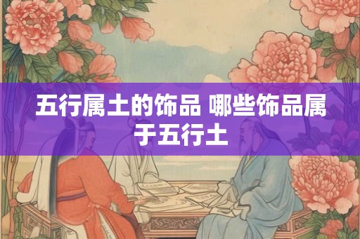 五行属土的饰品 哪些饰品属于五行土
