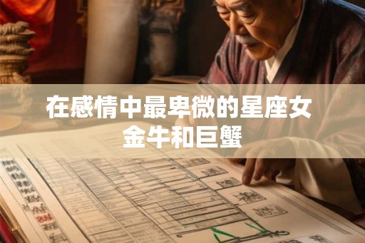 在感情中最卑微的星座女 金牛和巨蟹