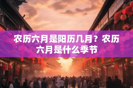 农历六月是阳历几月？农历六月是什么季节