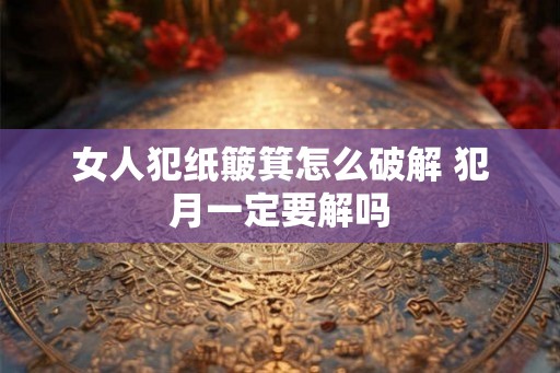 女人犯纸簸箕怎么破解 犯月一定要解吗