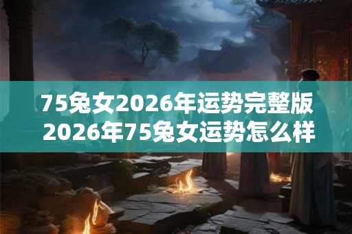75兔女2026年运势完整版 2026年75兔女运势怎么样