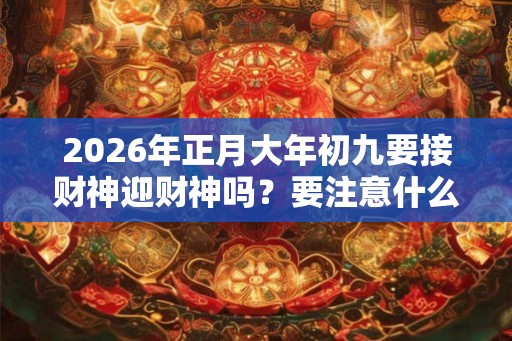 2026年正月大年初九要接财神迎财神吗?要注意什么? 2026年正月大年初九要接财神迎财神吗?要注意什么?