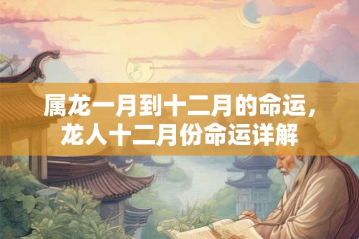 属龙一月到十二月的命运，龙人十二月份命运详解