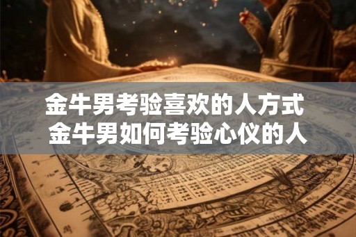 金牛男考验喜欢的人方式 金牛男如何考验心仪的人