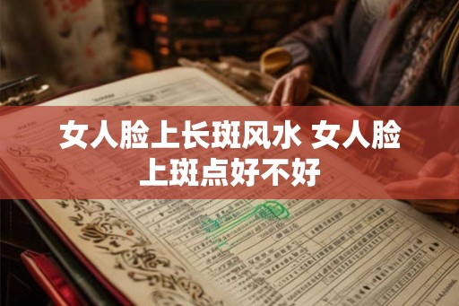 女人脸上长斑风水 女人脸上斑点好不好 女人脸上长斑风水 女人脸上斑点好不好