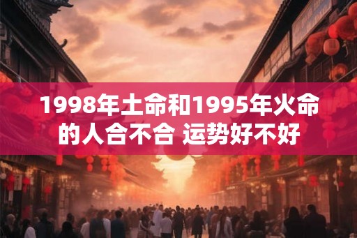 1998年土命和1995年火命的人合不合 运势好不好