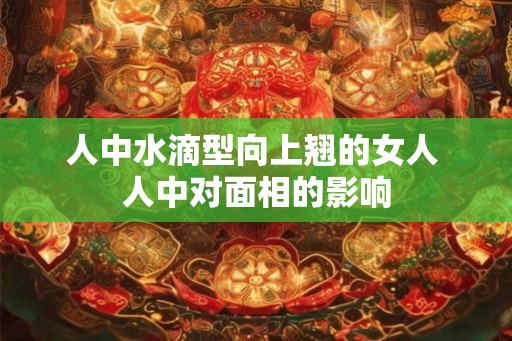 人中水滴型向上翘的女人 人中对面相的影响
