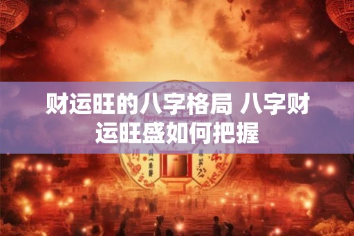 财运旺的八字格局 八字财运旺盛如何把握
