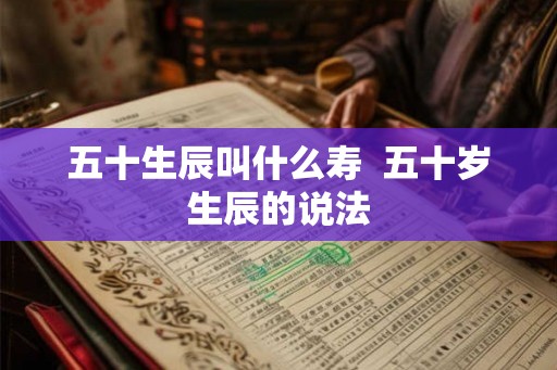 五十生辰叫什么寿  五十岁生辰的说法