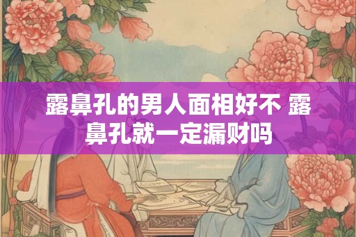 露鼻孔的男人面相好不 露鼻孔就一定漏财吗
