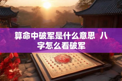 算命中破军是什么意思 八字怎么看破军 算命中破军是什么意思 八字怎么看破军