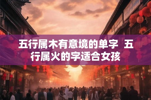 五行属木有意境的单字  五行属火的字适合女孩