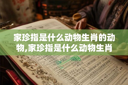 家珍指是什么动物生肖的动物,家珍指是什么动物生肖的动物图片 家珍指是什么动物生肖的动物,家珍指是什么动物生肖的动物图片