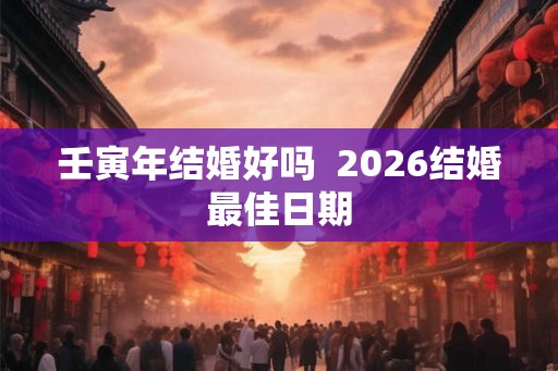 壬寅年结婚好吗  2026结婚最佳日期