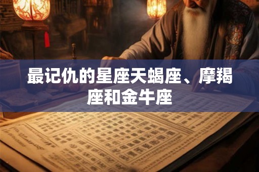 最记仇的星座天蝎座、摩羯座和金牛座