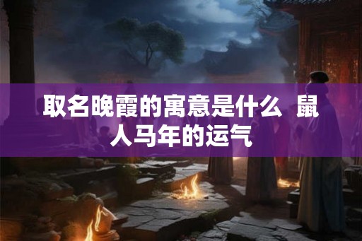 取名晚霞的寓意是什么  鼠人马年的运气
