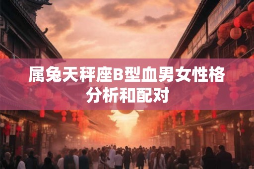 属兔天秤座B型血男女性格分析和配对